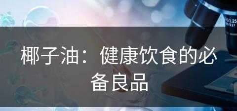 椰子油：健康饮食的必备良品(椰子油的功效是什么)